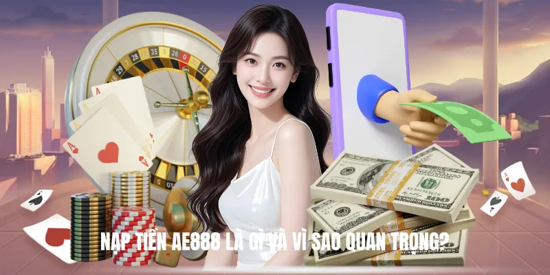 Nạp Tiền AE888 Là Gì Và Vì Sao Quan Trọng?