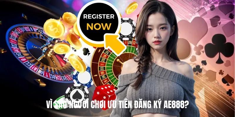 Vì Sao Người Chơi Ưu Tiên Đăng Ký AE888?