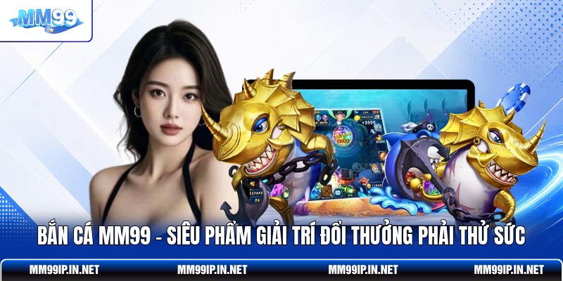 Bắn Cá MM99 – Siêu Phẩm Giải Trí Đổi Thưởng Phải Thử Sức