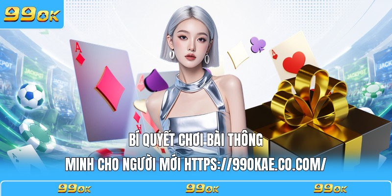 Bí quyết chơi bài thông minh cho người mới https://99okae.it.com
