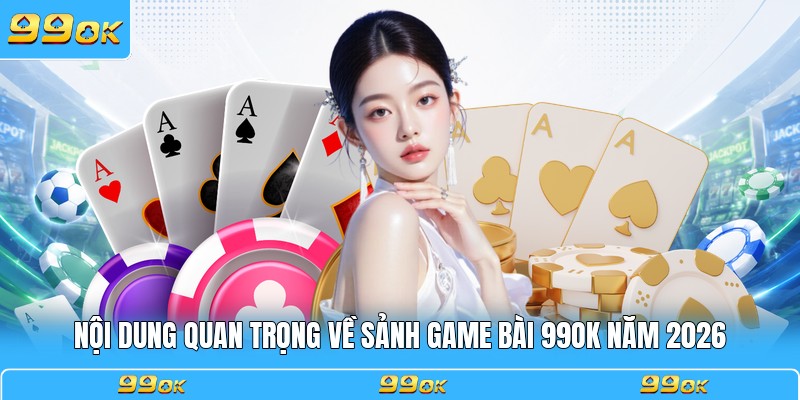 Nội dung quan trọng về sảnh game bài 99OK năm 2026